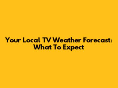 Your Local TV Weather Forecast: What To Expect