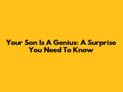 Your Son Is A Genius: A Surprise You Need To Know