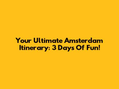 Your Ultimate Amsterdam Itinerary: 3 Days Of Fun!