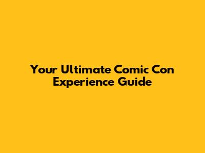 Your Ultimate Comic Con Experience Guide