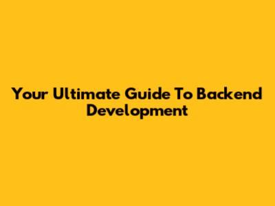 Your Ultimate Guide To Backend Development