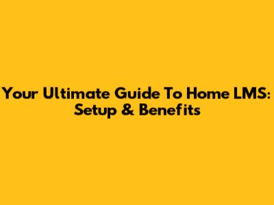 Your Ultimate Guide To Home LMS: Setup & Benefits