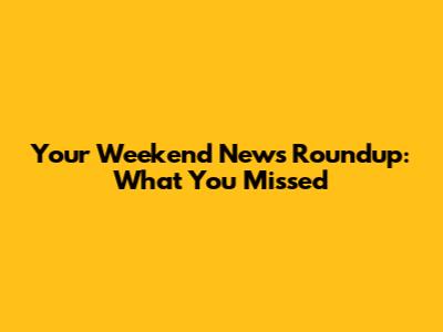 Your Weekend News Roundup: What You Missed