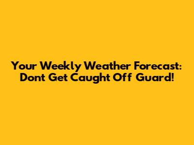 Your Weekly Weather Forecast: Don't Get Caught Off Guard!