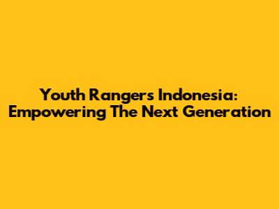 Youth Rangers Indonesia: Empowering The Next Generation
