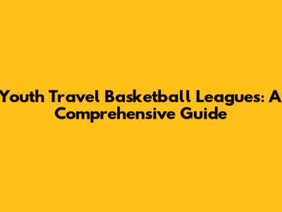 Youth Travel Basketball Leagues: A Comprehensive Guide