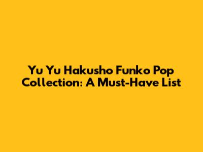 Yu Yu Hakusho Funko Pop Collection: A Must-Have List