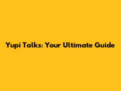 Yupi Talks: Your Ultimate Guide