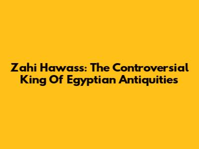 Zahi Hawass: The Controversial King Of Egyptian Antiquities