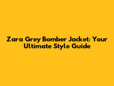 Zara Grey Bomber Jacket: Your Ultimate Style Guide