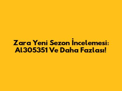 Zara Yeni Sezon İncelemesi: Al305351 Ve Daha Fazlası!
