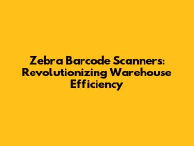 Zebra Barcode Scanners: Revolutionizing Warehouse Efficiency