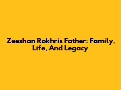 Zeeshan Rokhri's Father: Family, Life, And Legacy