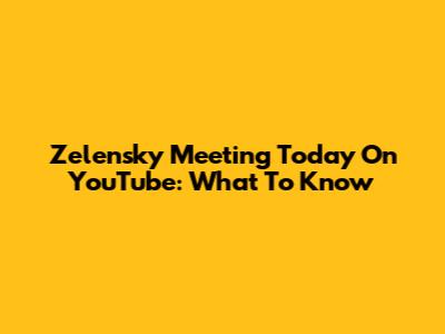 Zelensky Meeting Today On YouTube: What To Know