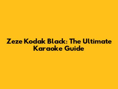 Zeze Kodak Black: The Ultimate Karaoke Guide