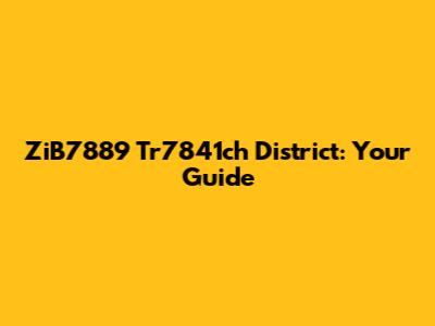ZiB7889 Tr7841ch District: Your Guide