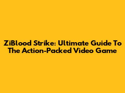ZiBlood Strike: Ultimate Guide To The Action-Packed Video Game