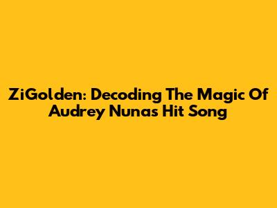 ZiGolden: Decoding The Magic Of Audrey Nuna's Hit Song