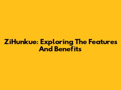 ZiHunkue: Exploring The Features And Benefits