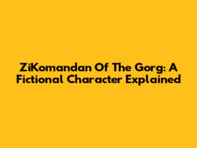 ZiKomandan Of The Gorg: A Fictional Character Explained