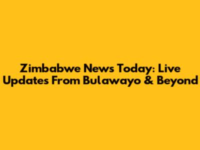Zimbabwe News Today: Live Updates From Bulawayo & Beyond