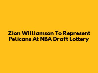 Zion Williamson To Represent Pelicans At NBA Draft Lottery