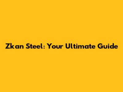 Zkan Steel: Your Ultimate Guide