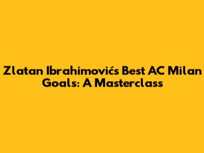 Zlatan Ibrahimović's Best AC Milan Goals: A Masterclass