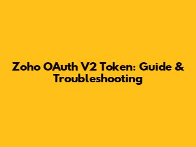 Zoho OAuth V2 Token: Guide & Troubleshooting