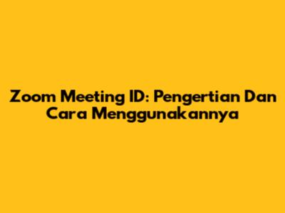 Zoom Meeting ID: Pengertian Dan Cara Menggunakannya