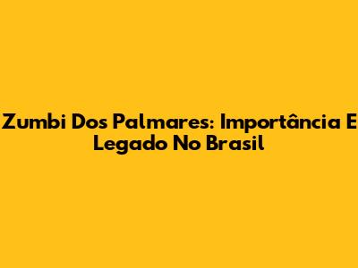 Zumbi Dos Palmares: Importância E Legado No Brasil