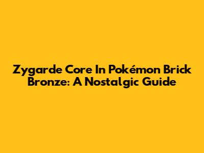 Zygarde Core In Pokémon Brick Bronze: A Nostalgic Guide